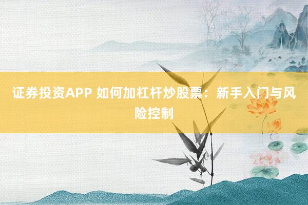 证券投资APP 如何加杠杆炒股票：新手入门与风险控制