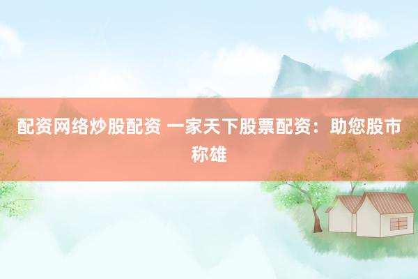 配资网络炒股配资 一家天下股票配资：助您股市称雄