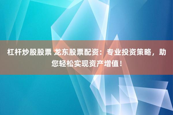 杠杆炒股股票 龙东股票配资：专业投资策略，助您轻松实现资产增值！