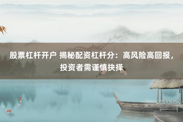 股票杠杆开户 揭秘配资杠杆分：高风险高回报，投资者需谨慎抉择