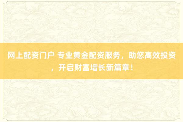网上配资门户 专业黄金配资服务，助您高效投资，开启财富增长新篇章！