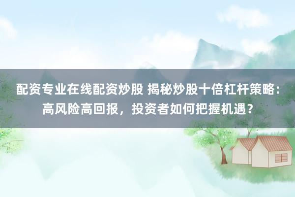 配资专业在线配资炒股 揭秘炒股十倍杠杆策略:高风险高回报,投资者如何把握机遇?