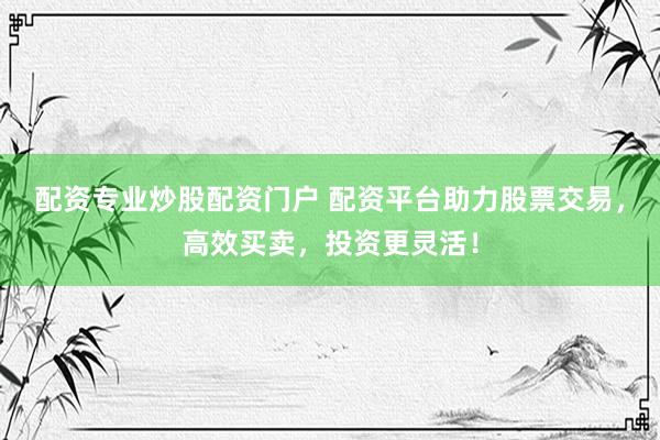 配资专业炒股配资门户 配资平台助力股票交易,高效买卖,投资更灵活!