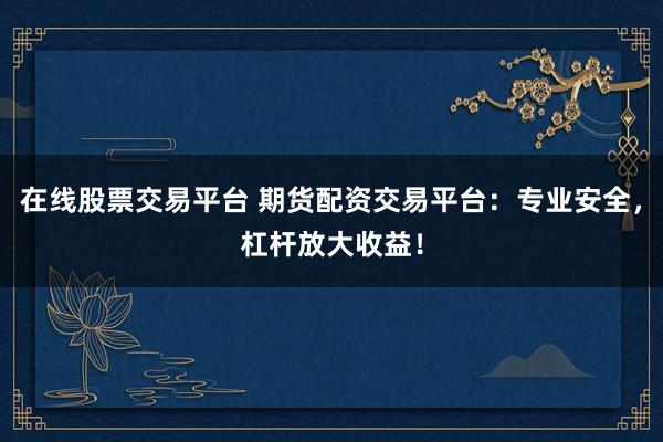 在线股票交易平台 期货配资交易平台：专业安全，杠杆放大收益！