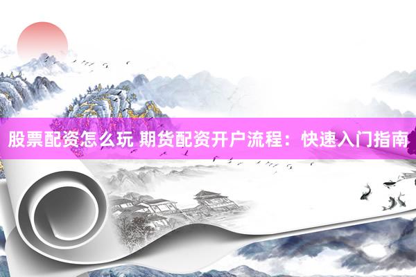 股票配资怎么玩 期货配资开户流程：快速入门指南