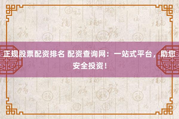 正规股票配资排名 配资查询网：一站式平台，助您安全投资！