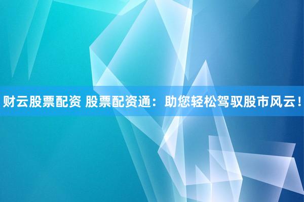 财云股票配资 股票配资通：助您轻松驾驭股市风云！