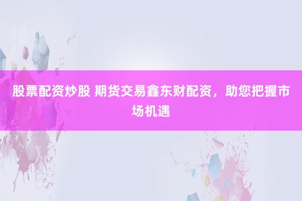 股票配资炒股 期货交易鑫东财配资，助您把握市场机遇
