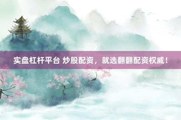 实盘杠杆平台 炒股配资，就选翻翻配资权威！