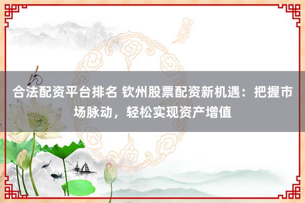 合法配资平台排名 钦州股票配资新机遇：把握市场脉动，轻松实现资产增值