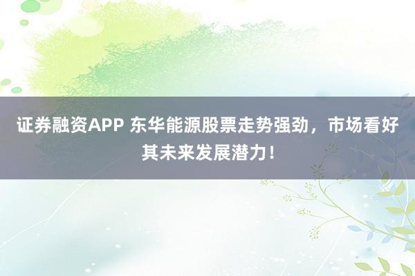 证券融资APP 东华能源股票走势强劲，市场看好其未来发展潜力！