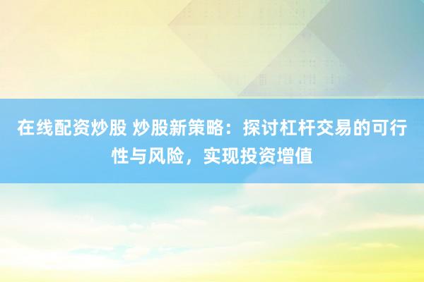 在线配资炒股 炒股新策略：探讨杠杆交易的可行性与风险，实现投资增值