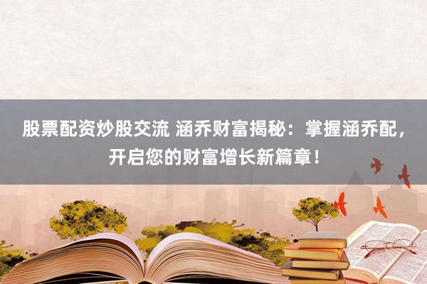 股票配资炒股交流 涵乔财富揭秘:掌握涵乔配,开启您的财富增长新篇章!