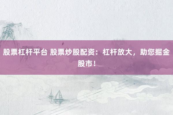 股票杠杆平台 股票炒股配资：杠杆放大，助您掘金股市！