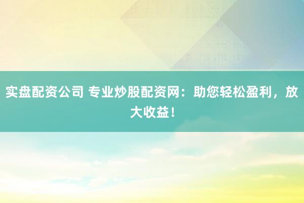 实盘配资公司 专业炒股配资网：助您轻松盈利，放大收益！