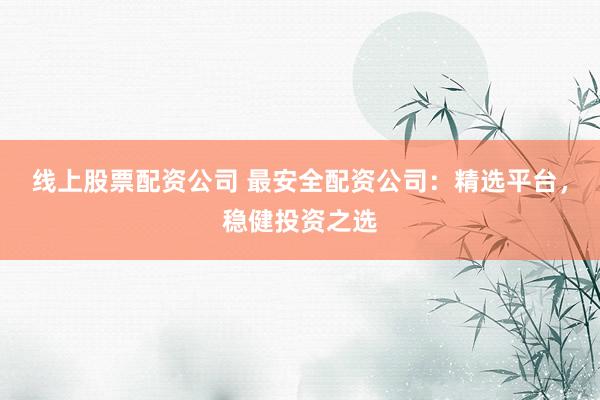 线上股票配资公司 最安全配资公司：精选平台，稳健投资之选