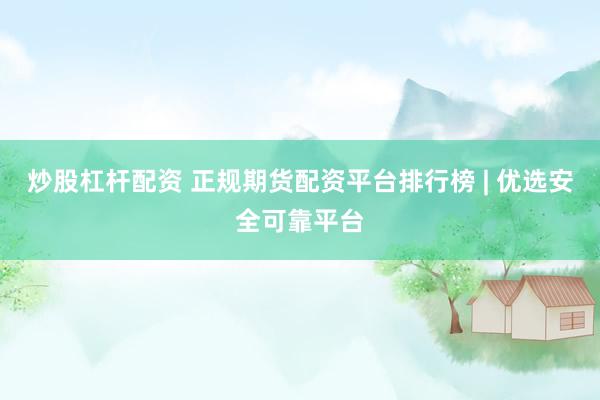 炒股杠杆配资 正规期货配资平台排行榜 | 优选安全可靠平台