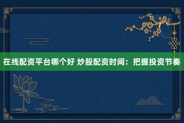 在线配资平台哪个好 炒股配资时间：把握投资节奏