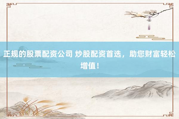 正规的股票配资公司 炒股配资首选，助您财富轻松增值！