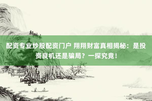 配资专业炒股配资门户 翔翔财富真相揭秘：是投资良机还是骗局？一探究竟！