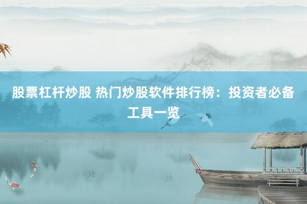 股票杠杆炒股 热门炒股软件排行榜：投资者必备工具一览