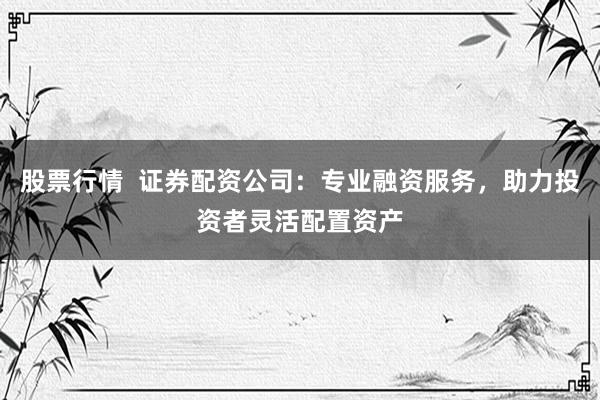 股票行情 证券配资公司:专业融资服务,助力投资者灵活配置资产