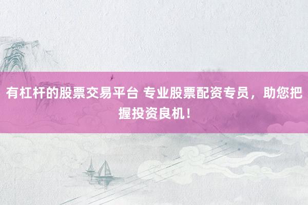 有杠杆的股票交易平台 专业股票配资专员,助您把握投资良机!