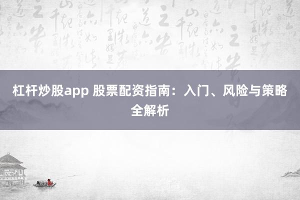 杠杆炒股app 股票配资指南：入门、风险与策略全解析