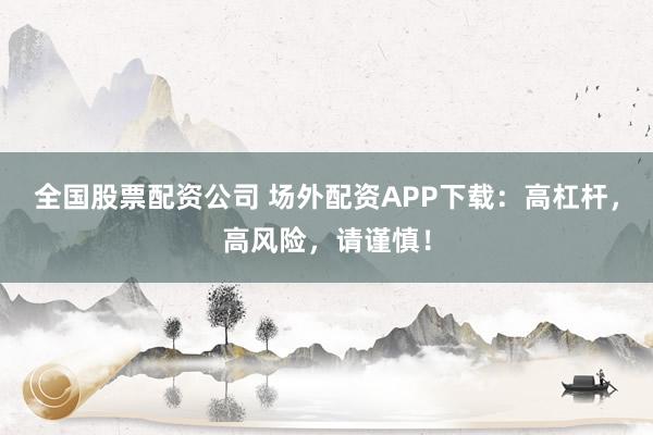 全国股票配资公司 场外配资APP下载：高杠杆，高风险，请谨慎！