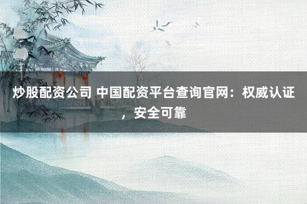 炒股配资公司 中国配资平台查询官网：权威认证，安全可靠