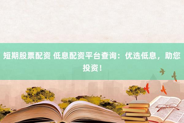 短期股票配资 低息配资平台查询：优选低息，助您投资！