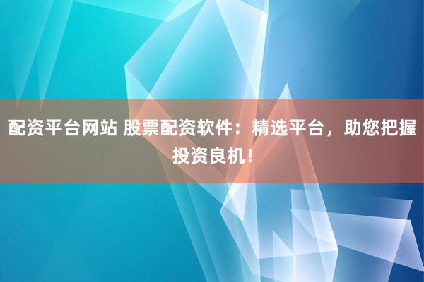 配资平台网站 股票配资软件：精选平台，助您把握投资良机！