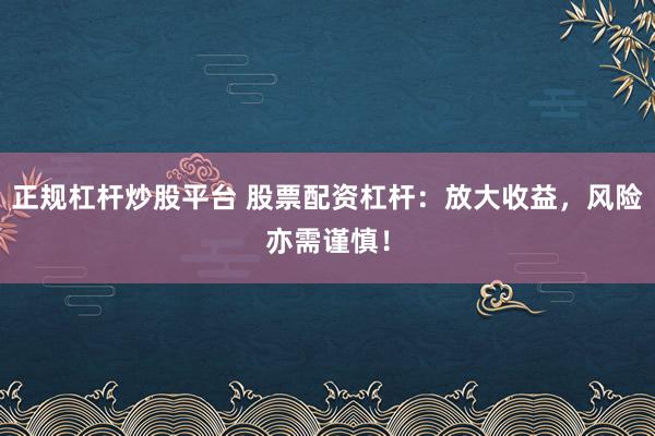 正规杠杆炒股平台 股票配资杠杆：放大收益，风险亦需谨慎！