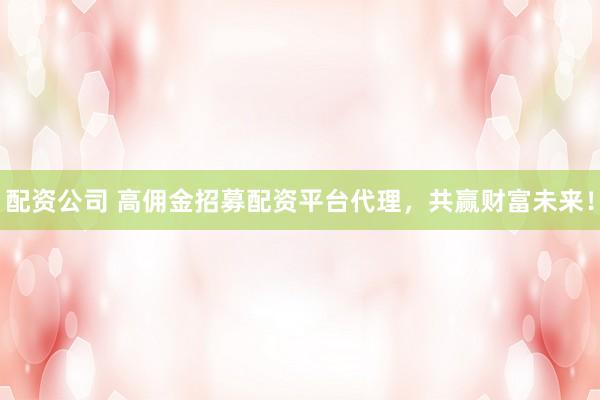 配资公司 高佣金招募配资平台代理，共赢财富未来！