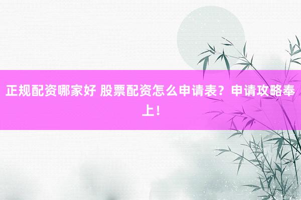 正规配资哪家好 股票配资怎么申请表？申请攻略奉上！