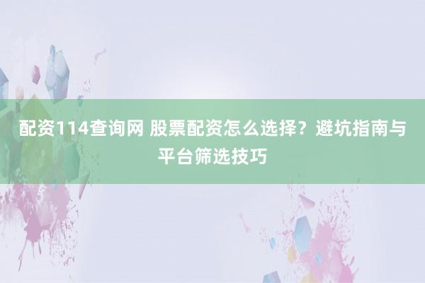 配资114查询网 股票配资怎么选择？避坑指南与平台筛选技巧