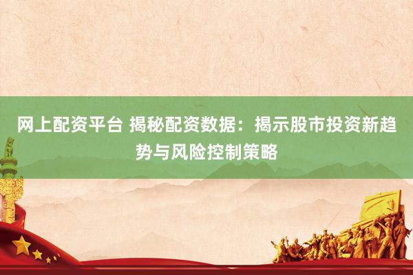 网上配资平台 揭秘配资数据：揭示股市投资新趋势与风险控制策略