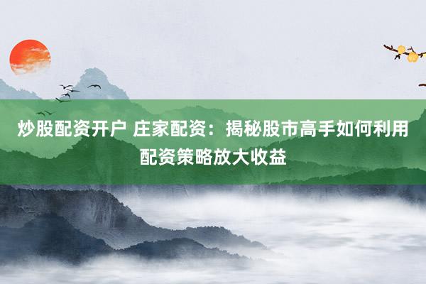 炒股配资开户 庄家配资:揭秘股市高手如何利用配资策略放大收益