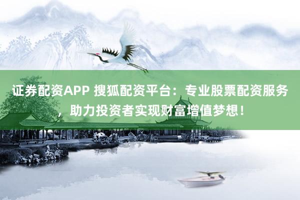 证券配资APP 搜狐配资平台：专业股票配资服务，助力投资者实现财富增值梦想！